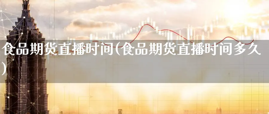 食品期货直播时间(食品期货直播时间多久)_期货直播_第1张_南严期货 食品期货直播时间(食品期货直播时间多久)_https://www.nyyysy.com_期货直播_第1张