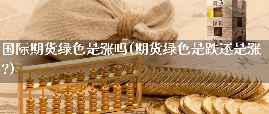 国际期货绿色是涨吗(期货绿色是跌还是涨?)_https://www.nyyysy.com_期货平台_第1张