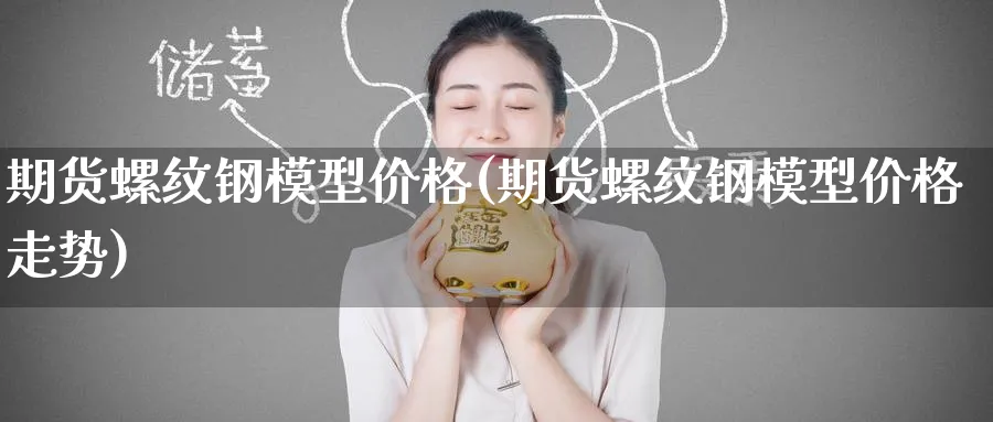 期货螺纹钢模型价格(期货螺纹钢模型价格走势)_https://www.nyyysy.com_期货直播_第1张