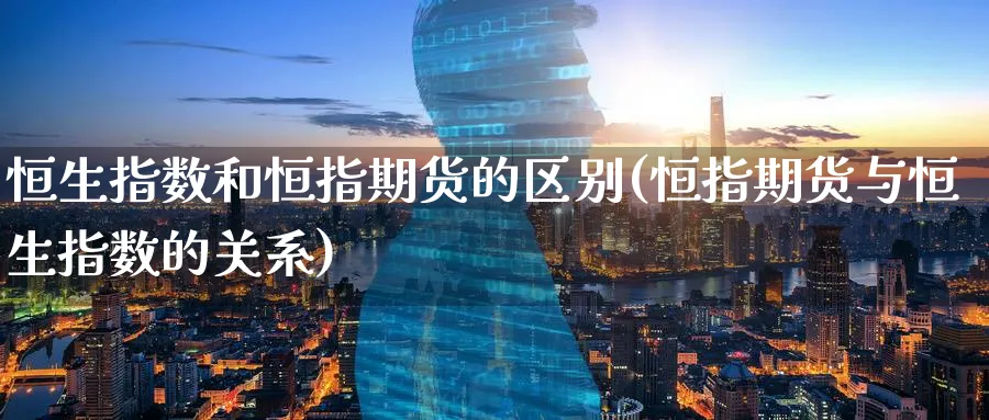 恒生指数和恒指期货的区别(恒指期货与恒生指数的关系)_https://www.nyyysy.com_期货平台_第1张