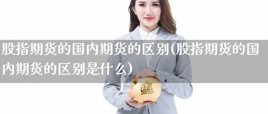 股指期货的国内期货的区别(股指期货的国内期货的区别是什么)_期货直播_第1张_南严期货 股指期货的国内期货的区别(股指期货的国内期货的区别是什么)_https://www.nyyysy.com_期货直播_第1张