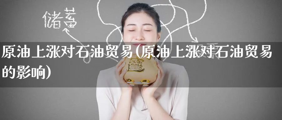 原油上涨对石油贸易(原油上涨对石油贸易的影响)_https://www.nyyysy.com_期货喊单_第1张
