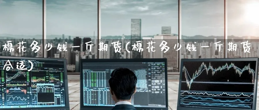 棉花多少钱一斤期货(棉花多少钱一斤期货合适)_https://www.nyyysy.com_期货行情_第1张