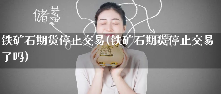 铁矿石期货停止交易(铁矿石期货停止交易了吗)_https://www.nyyysy.com_期货市场_第1张