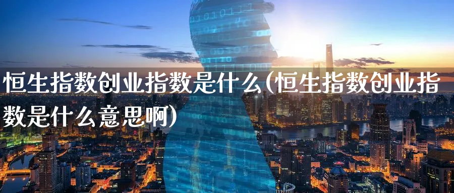恒生指数创业指数是什么(恒生指数创业指数是什么意思啊)_https://www.nyyysy.com_期货市场_第1张