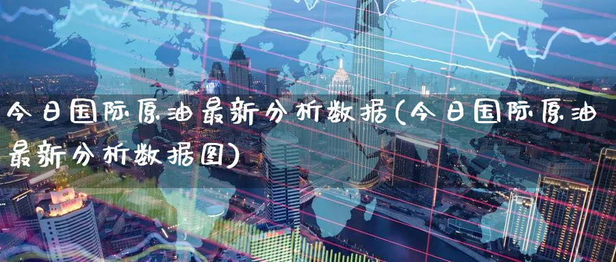 今日国际原油最新分析数据(今日国际原油最新分析数据图)_https://www.nyyysy.com_期货市场_第1张