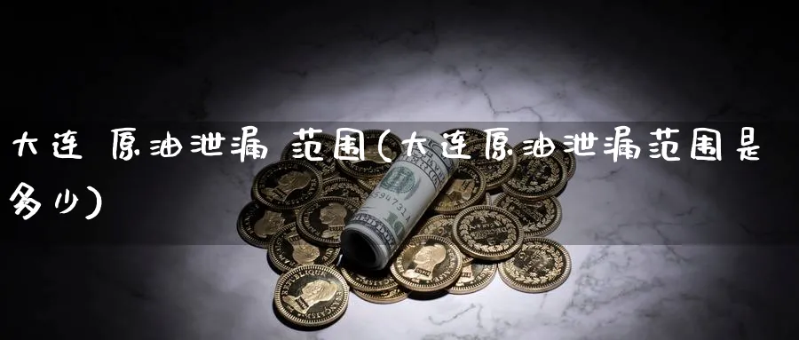 大连 原油泄漏 范围(大连原油泄漏范围是多少)_https://www.nyyysy.com_期货喊单_第1张