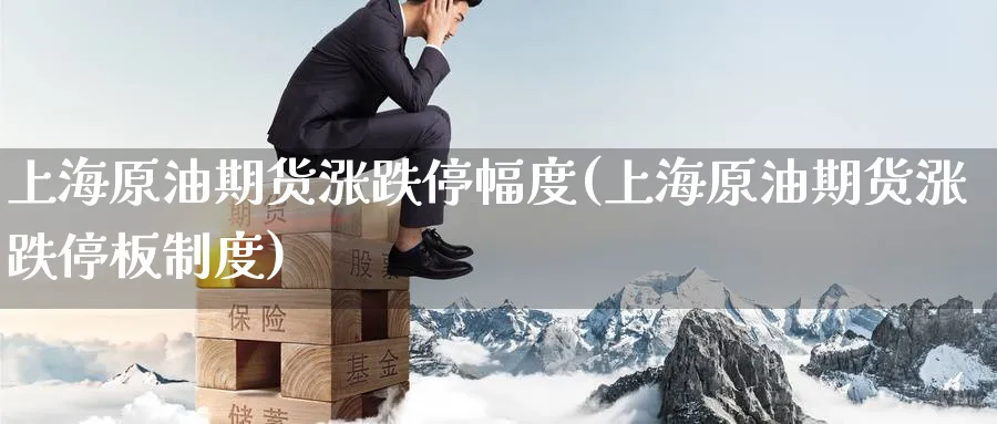 上海原油期货涨跌停幅度(上海原油期货涨跌停板制度)_https://www.nyyysy.com_期货平台_第1张