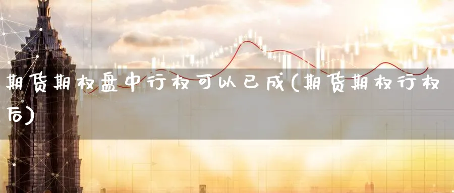 期货期权盘中行权可以已成(期货期权行权后)_期货市场_第1张_南严期货 期货期权盘中行权可以已成(期货期权行权后)_https://www.nyyysy.com_期货市场_第1张