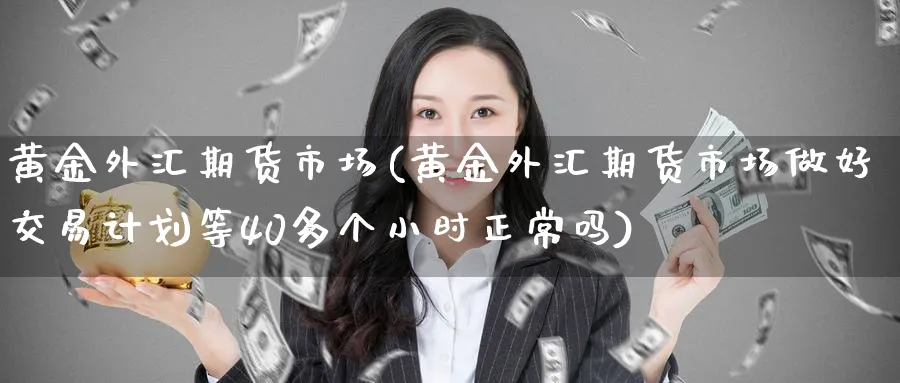 黄金外汇期货市场(黄金外汇期货市场做好交易计划等40多个小时正常吗)_https://www.nyyysy.com_期货分析_第1张