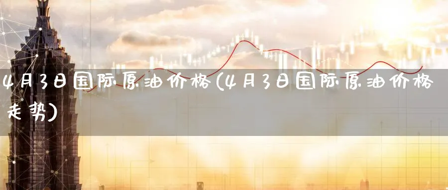 4月3日国际原油价格(4月3日国际原油价格走势)_https://www.nyyysy.com_期货行情_第1张