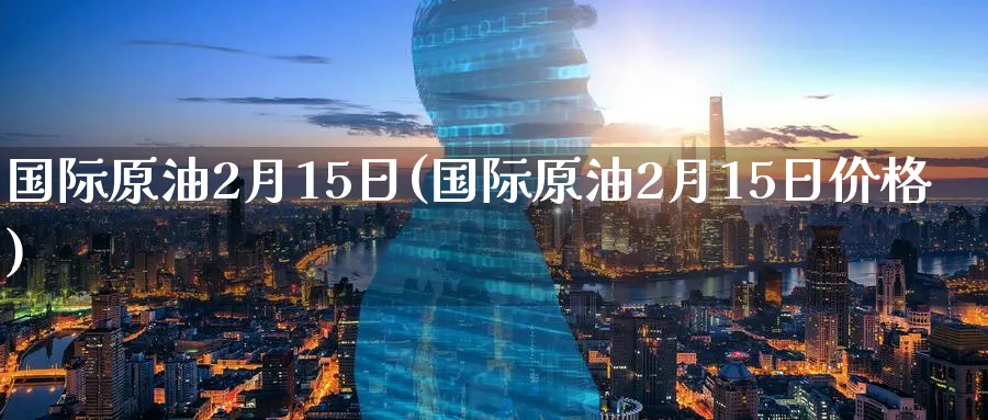 国际原油2月15日(国际原油2月15日价格)_https://www.nyyysy.com_期货直播_第1张