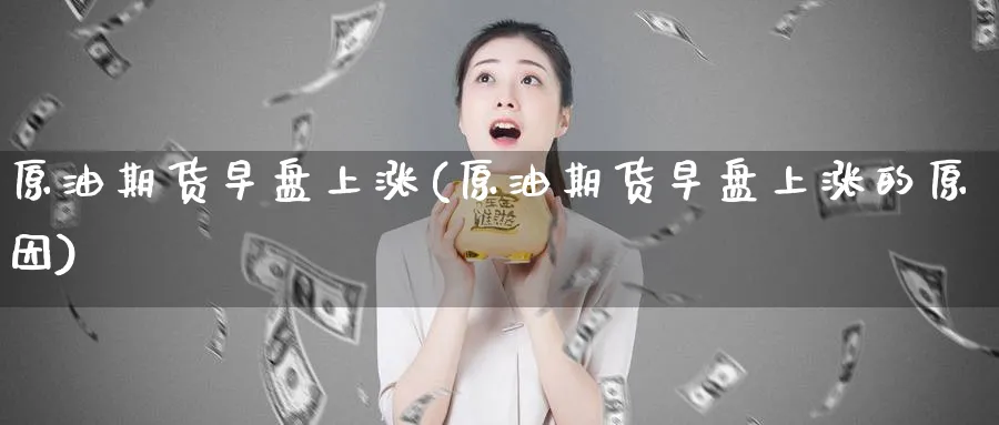 原油期货早盘上涨(原油期货早盘上涨的原因)_https://www.nyyysy.com_期货喊单_第1张