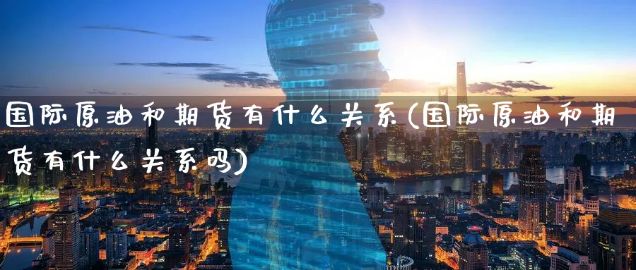 国际原油和期货有什么关系(国际原油和期货有什么关系吗)_https://www.nyyysy.com_期货直播_第1张