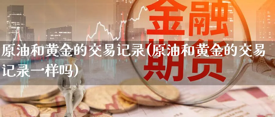 原油和黄金的交易记录(原油和黄金的交易记录一样吗)_期货分析_第1张_南严期货 原油和黄金的交易记录(原油和黄金的交易记录一样吗)_https://www.nyyysy.com_期货分析_第1张