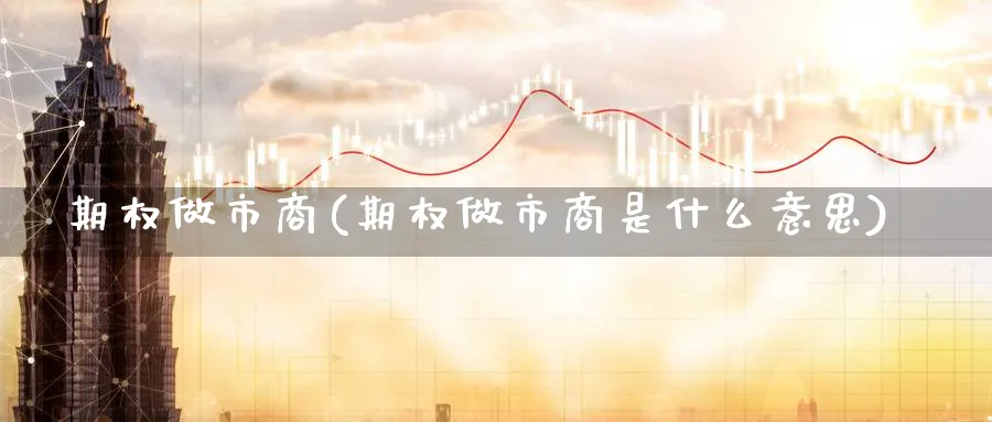 期权做市商(期权做市商是什么意思)_https://www.nyyysy.com_期货行情_第1张