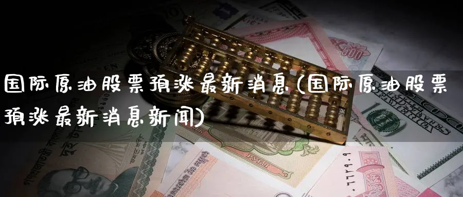 国际原油股票预涨最新消息(国际原油股票预涨最新消息新闻)_https://www.nyyysy.com_期货分析_第1张