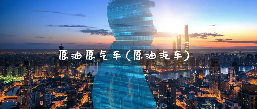 原油原气车(原油汽车)_https://www.nyyysy.com_期货市场_第1张