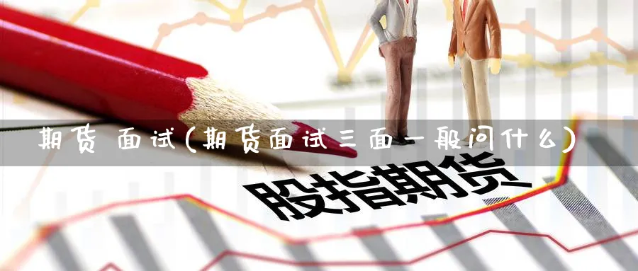 期货 面试(期货面试三面一般问什么)_https://www.nyyysy.com_期货分析_第1张