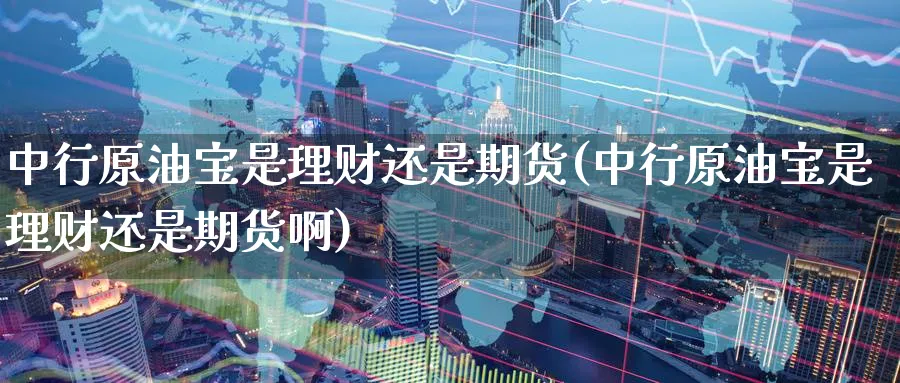 中行原油宝是理财还是期货(中行原油宝是理财还是期货啊)_https://www.nyyysy.com_期货喊单_第1张