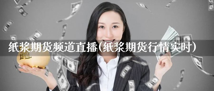 纸浆期货频道直播(纸浆期货行情实时)_https://www.nyyysy.com_期货市场_第1张