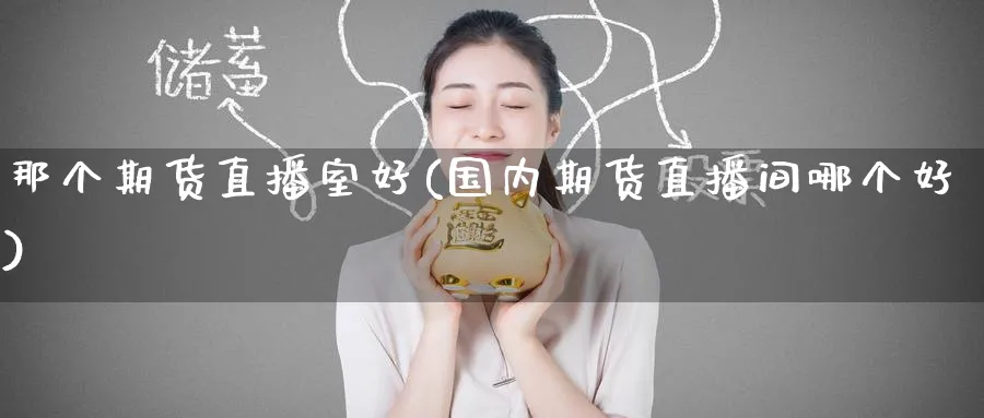 那个期货直播室好(国内期货直播间哪个好)_https://www.nyyysy.com_期货平台_第1张