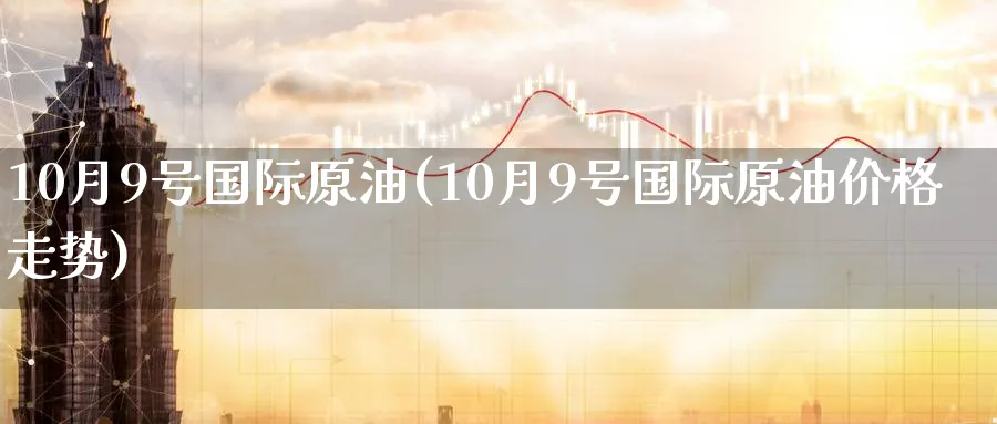 10月9号国际原油(10月9号国际原油价格走势)_https://www.nyyysy.com_期货平台_第1张