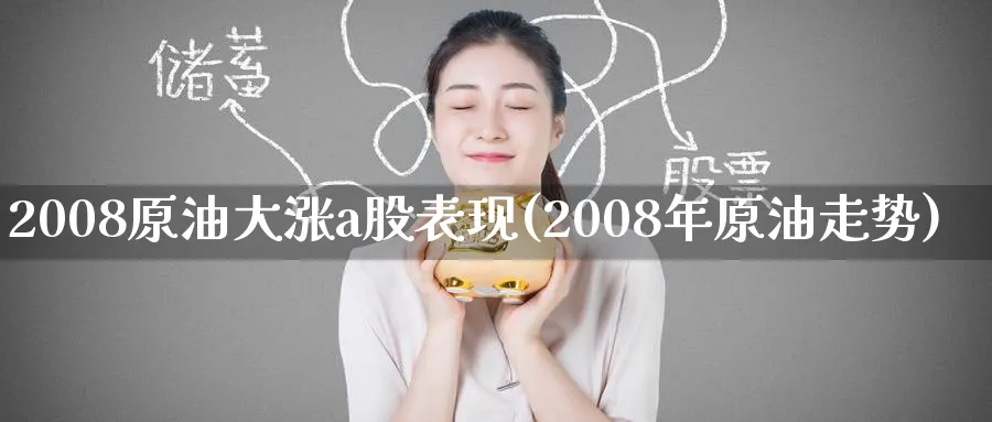 2008原油大涨a股表现(2008年原油走势)_https://www.nyyysy.com_期货直播_第1张