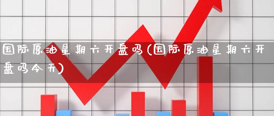 国际原油星期六开盘吗(国际原油星期六开盘吗今天)_https://www.nyyysy.com_期货平台_第1张