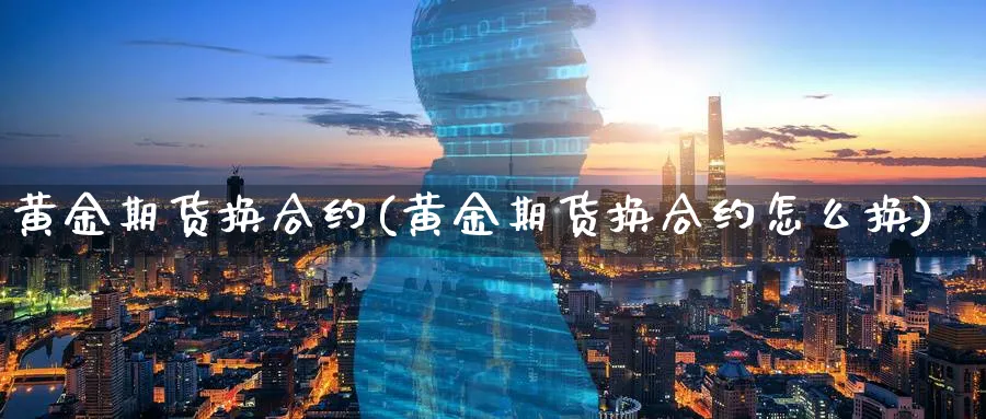 黄金期货换合约(黄金期货换合约怎么换)_https://www.nyyysy.com_期货市场_第1张
