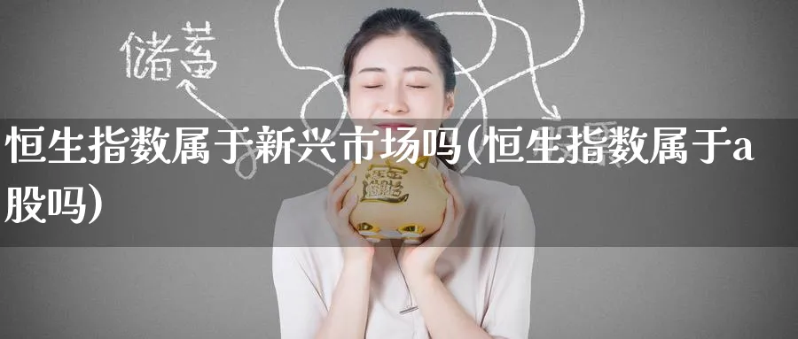 恒生指数属于新兴市场吗(恒生指数属于a股吗)_https://www.nyyysy.com_期货行情_第1张