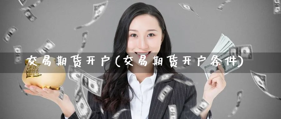 交易期货开户(交易期货开户条件)_期货行情_第1张_南严期货 交易期货开户(交易期货开户条件)_https://www.nyyysy.com_期货行情_第1张