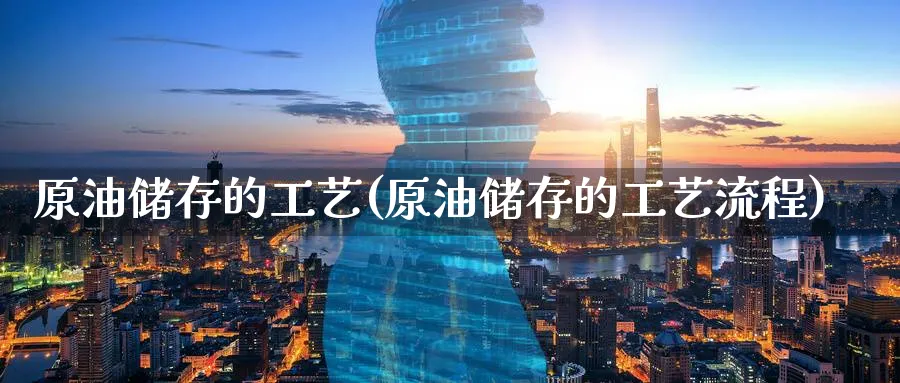 原油储存的工艺(原油储存的工艺流程)_https://www.nyyysy.com_期货平台_第1张