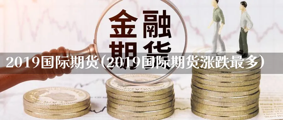 2019国际期货(2019国际期货涨跌最多)_https://www.nyyysy.com_期货分析_第1张