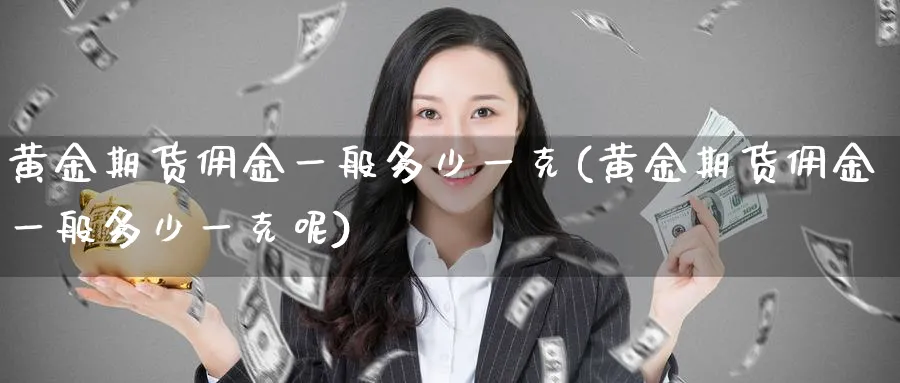 黄金期货佣金一般多少一克(黄金期货佣金一般多少一克呢)_https://www.nyyysy.com_期货市场_第1张