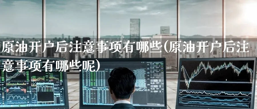 原油开户后注意事项有哪些(原油开户后注意事项有哪些呢)_https://www.nyyysy.com_期货行情_第1张