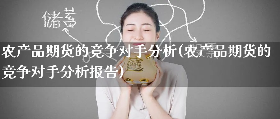 农产品期货的竞争对手分析(农产品期货的竞争对手分析报告)_https://www.nyyysy.com_期货市场_第1张