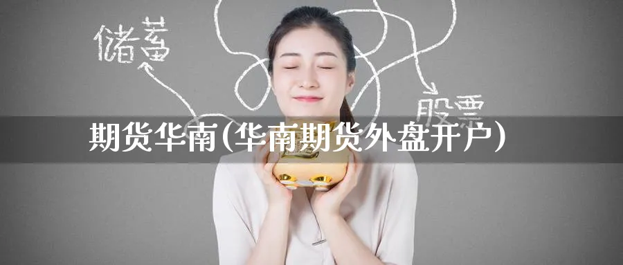 期货华南(华南期货外盘开户)_https://www.nyyysy.com_期货喊单_第1张