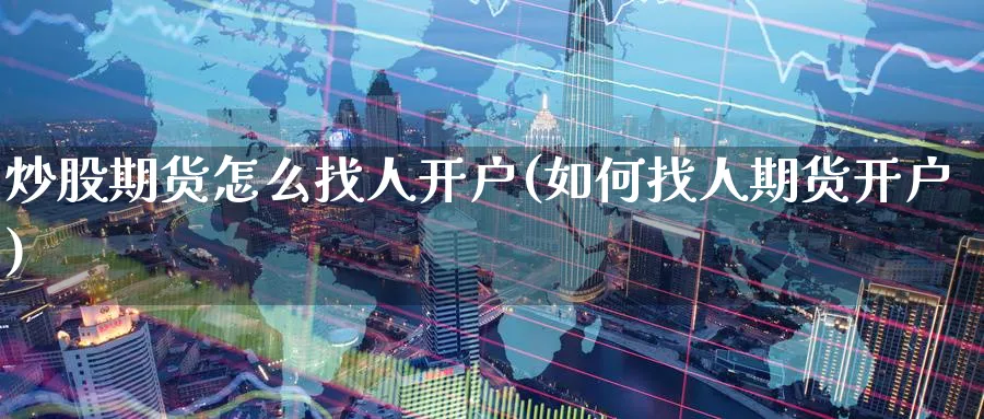 炒股期货怎么找人开户(如何找人期货开户)_https://www.nyyysy.com_期货市场_第1张