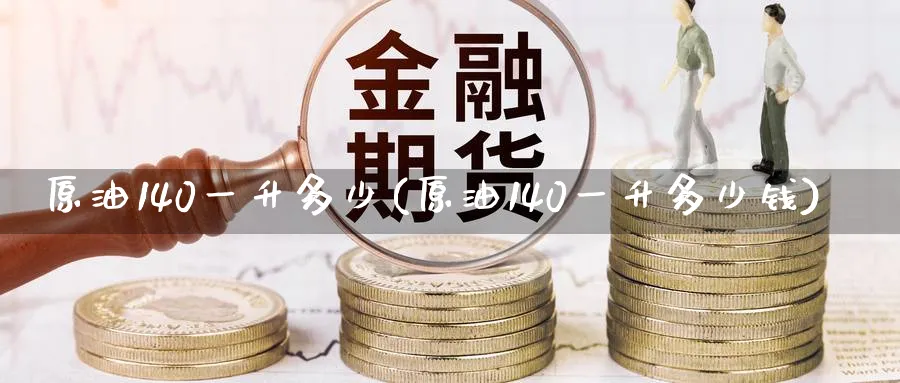 原油140一升多少(原油140一升多少钱)_https://www.nyyysy.com_期货市场_第1张