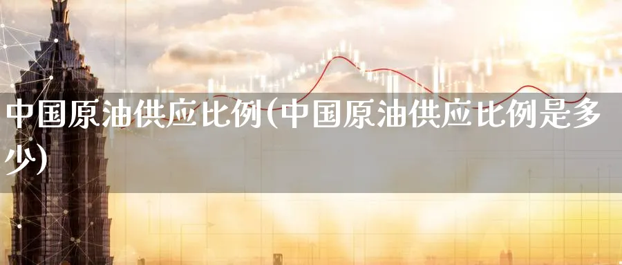 中国原油供应比例(中国原油供应比例是多少)_期货市场_第1张_南严期货 中国原油供应比例(中国原油供应比例是多少)_https://www.nyyysy.com_期货市场_第1张