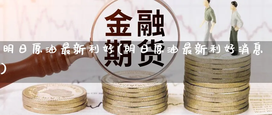 明日原油最新利好(明日原油最新利好消息)_https://www.nyyysy.com_期货行情_第1张