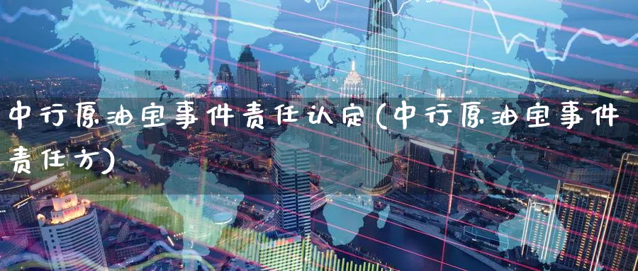 中行原油宝事件责任认定(中行原油宝事件责任方)_https://www.nyyysy.com_期货市场_第1张