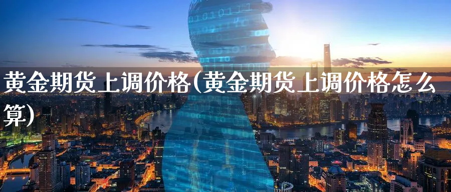黄金期货上调价格(黄金期货上调价格怎么算)_https://www.nyyysy.com_期货市场_第1张