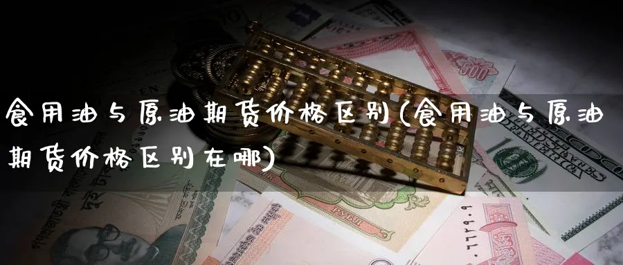 食用油与原油期货价格区别(食用油与原油期货价格区别在哪)_https://www.nyyysy.com_期货分析_第1张