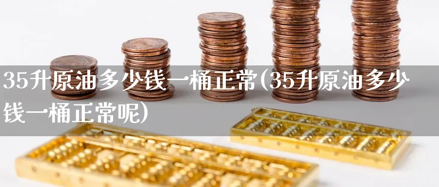 35升原油多少钱一桶正常(35升原油多少钱一桶正常呢)_https://www.nyyysy.com_期货分析_第1张