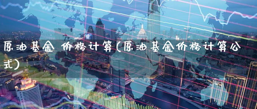 原油基金 价格计算(原油基金价格计算公式)_https://www.nyyysy.com_期货喊单_第1张