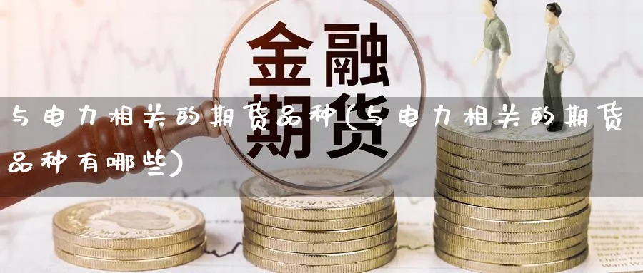 与电力相关的期货品种(与电力相关的期货品种有哪些)_https://www.nyyysy.com_期货市场_第1张