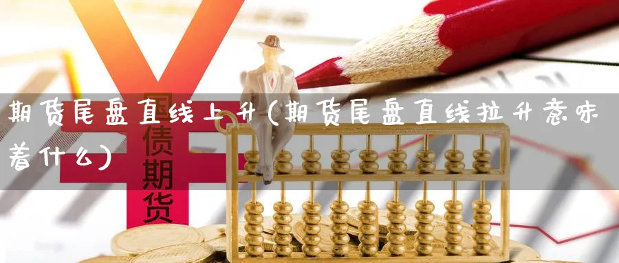 期货尾盘直线上升(期货尾盘直线拉升意味着什么)_https://www.nyyysy.com_期货平台_第1张