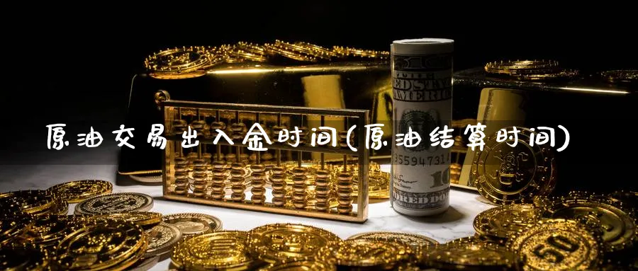 原油交易出入金时间(原油结算时间)_https://www.nyyysy.com_期货行情_第1张